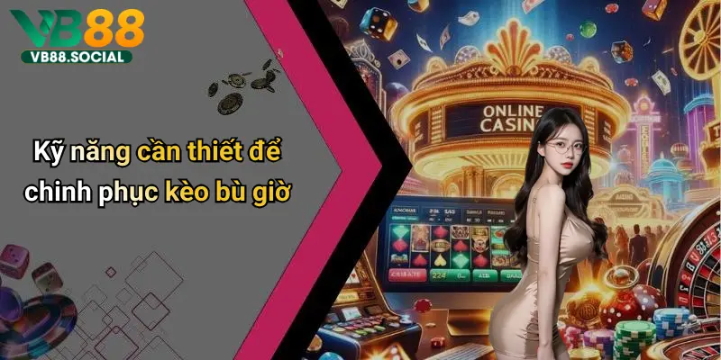 Kèo Bù Giờ: Cách Hiểu Đúng Và Cách Chơi Thắng Lợi Nhất Trên Vb88 3 Kỹ năng cần thiết để chinh phục kèo bù giờ